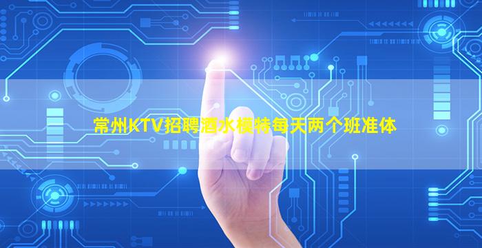 常州KTV招聘酒水模特每天两个班准体