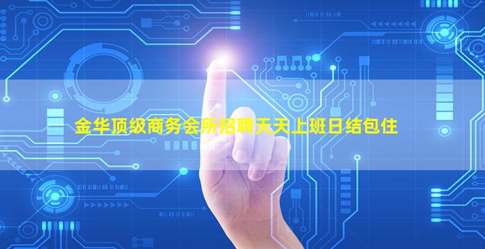 金华顶级商务会所招聘天天上班日结包住